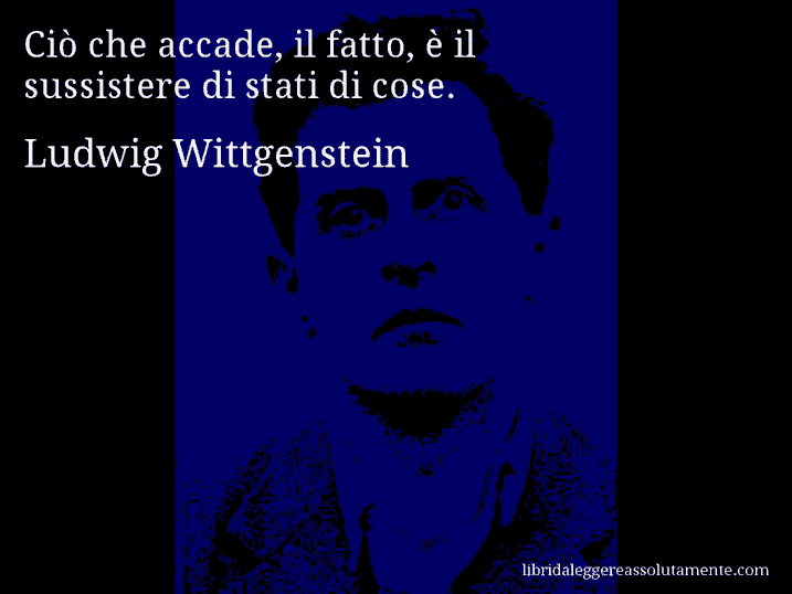 Aforisma di Ludwig Wittgenstein : Ciò che accade, il fatto, è il sussistere di stati di cose.