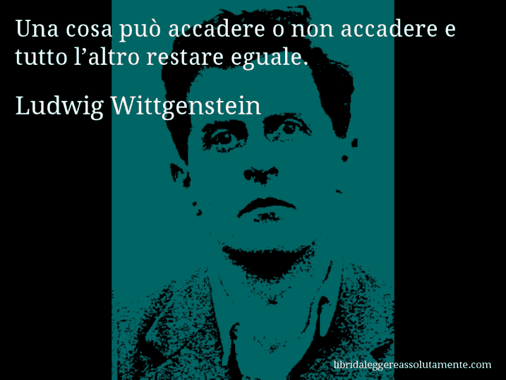 Aforisma di Ludwig Wittgenstein : Una cosa può accadere o non accadere e tutto l’altro restare eguale.