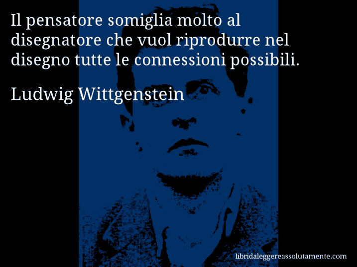Aforisma di Ludwig Wittgenstein : Il pensatore somiglia molto al disegnatore che vuol riprodurre nel disegno tutte le connessioni possibili.