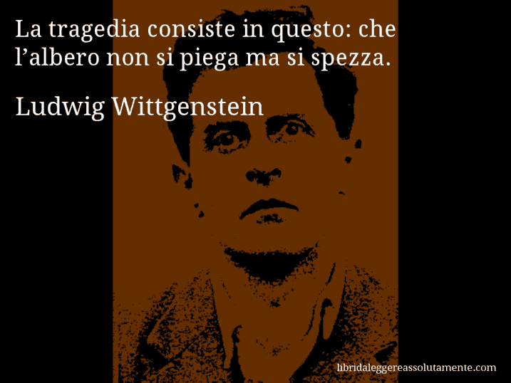 Aforisma di Ludwig Wittgenstein : La tragedia consiste in questo: che l’albero non si piega ma si spezza.