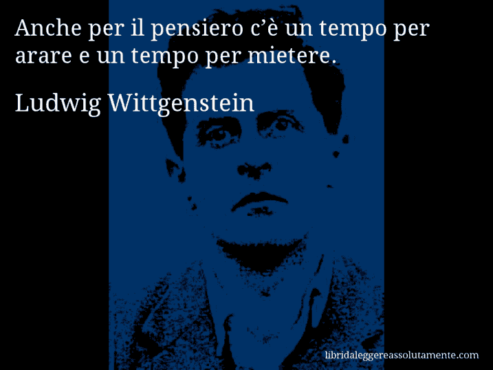 Aforisma di Ludwig Wittgenstein : Anche per il pensiero c’è un tempo per arare e un tempo per mietere.