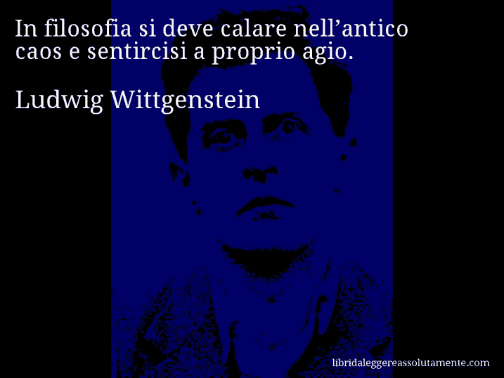 Aforisma di Ludwig Wittgenstein : In filosofia si deve calare nell’antico caos e sentircisi a proprio agio.