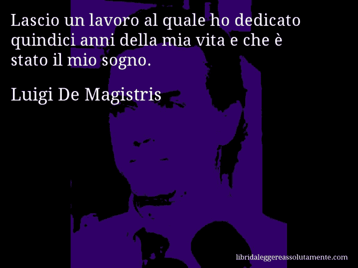 Aforisma di Luigi De Magistris : Lascio un lavoro al quale ho dedicato quindici anni della mia vita e che è stato il mio sogno.