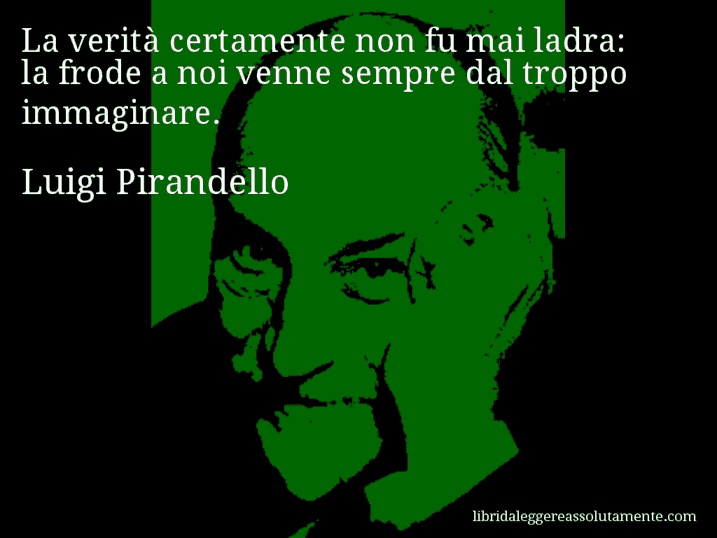 Aforisma di Luigi Pirandello : La verità certamente non fu mai ladra: la frode a noi venne sempre dal troppo immaginare.