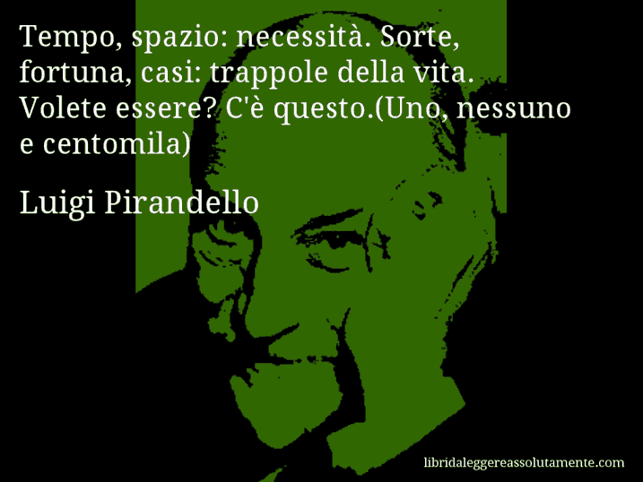 Aforisma di Luigi Pirandello : Tempo, spazio: necessità. Sorte, fortuna, casi: trappole della vita. Volete essere? C'è questo.(Uno, nessuno e centomila)