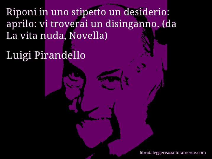 Aforisma di Luigi Pirandello : Riponi in uno stipetto un desiderio: aprilo: vi troverai un disinganno. (da La vita nuda, Novella)