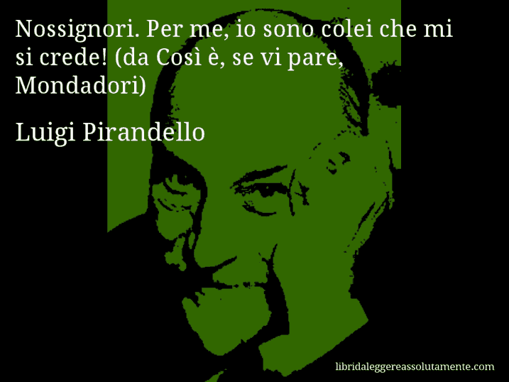 Aforisma di Luigi Pirandello : Nossignori. Per me, io sono colei che mi si crede! (da Così è, se vi pare, Mondadori)