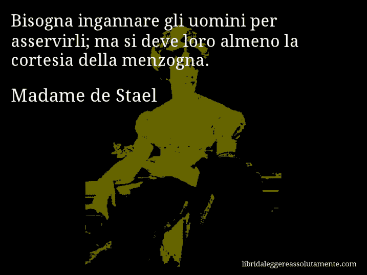 Aforisma di Madame de Stael : Bisogna ingannare gli uomini per asservirli; ma si deve loro almeno la cortesia della menzogna.