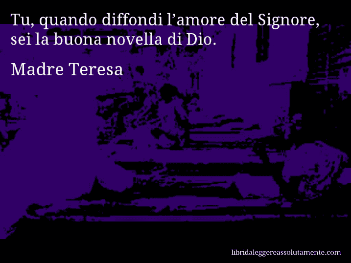 Aforisma di Madre Teresa : Tu, quando diffondi l’amore del Signore, sei la buona novella di Dio.