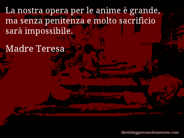 Aforisma di Madre Teresa : La nostra opera per le anime è grande, ma senza penitenza e molto sacrificio sarà impossibile.