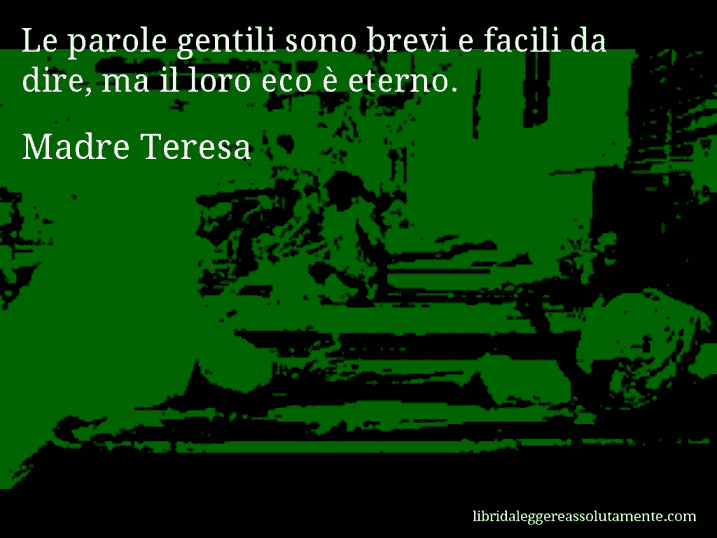Aforisma di Madre Teresa : Le parole gentili sono brevi e facili da dire, ma il loro eco è eterno.