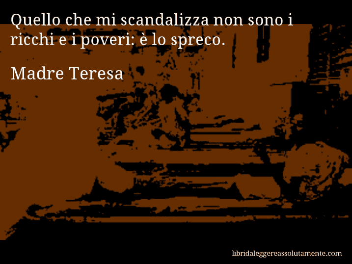 Aforisma di Madre Teresa : Quello che mi scandalizza non sono i ricchi e i poveri: è lo spreco.