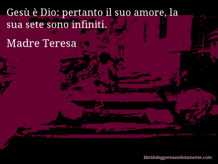 Aforisma di Madre Teresa : Gesù è Dio: pertanto il suo amore, la sua sete sono infiniti.