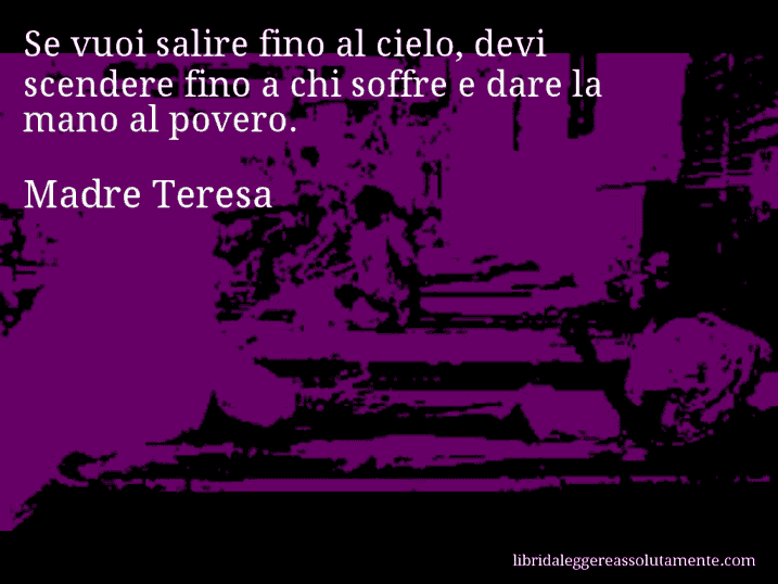 Aforisma di Madre Teresa : Se vuoi salire fino al cielo, devi scendere fino a chi soffre e dare la mano al povero.