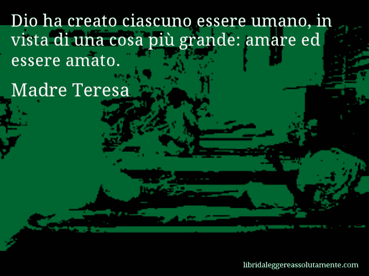 Aforisma di Madre Teresa : Dio ha creato ciascuno essere umano, in vista di una cosa più grande: amare ed essere amato.