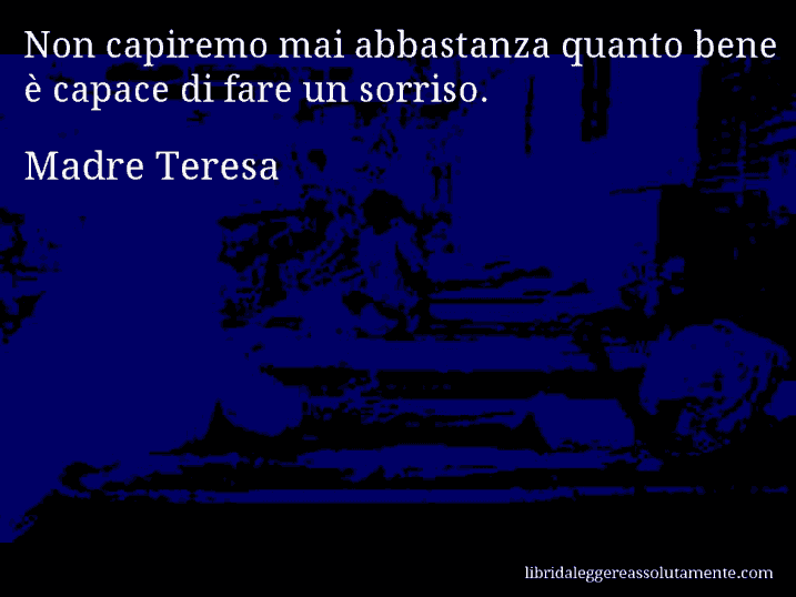 Aforisma di Madre Teresa : Non capiremo mai abbastanza quanto bene è capace di fare un sorriso. Aforisma di Madre Teresa : Non capiremo mai abbastanza quanto bene è capace di fare un sorriso.