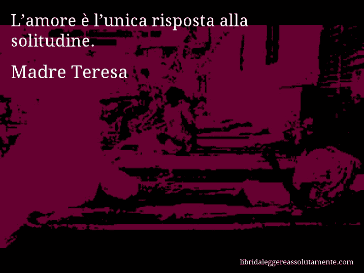 Aforisma di Madre Teresa : L’amore è l’unica risposta alla solitudine.