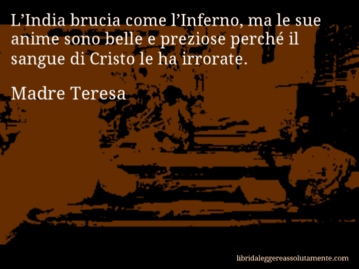 Aforisma di Madre Teresa : L’India brucia come l’Inferno, ma le sue anime sono belle e preziose perché il sangue di Cristo le ha irrorate.