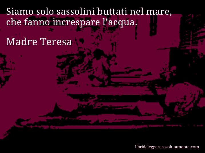 Aforisma di Madre Teresa : Siamo solo sassolini buttati nel mare, che fanno increspare l’acqua.