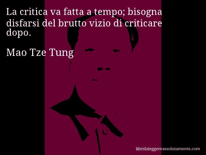 Aforisma di Mao Tze Tung : La critica va fatta a tempo; bisogna disfarsi del brutto vizio di criticare dopo.