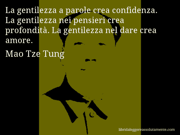 Aforisma di Mao Tze Tung : La gentilezza a parole crea confidenza. La gentilezza nei pensieri crea profondità. La gentilezza nel dare crea amore.