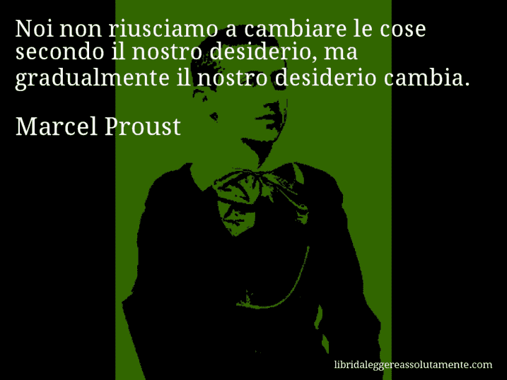 Aforisma di Marcel Proust : Noi non riusciamo a cambiare le cose secondo il nostro desiderio, ma gradualmente il nostro desiderio cambia.