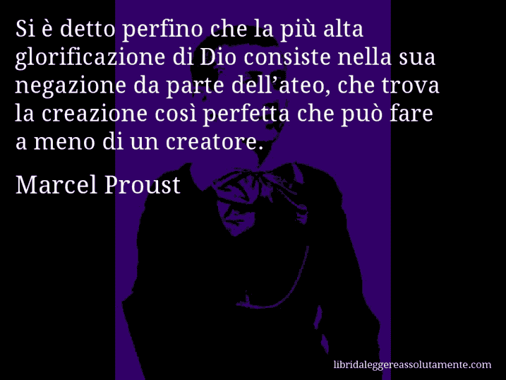 Aforisma di Marcel Proust : Si è detto perfino che la più alta glorificazione di Dio consiste nella sua negazione da parte dell’ateo, che trova la creazione così perfetta che può fare a meno di un creatore.