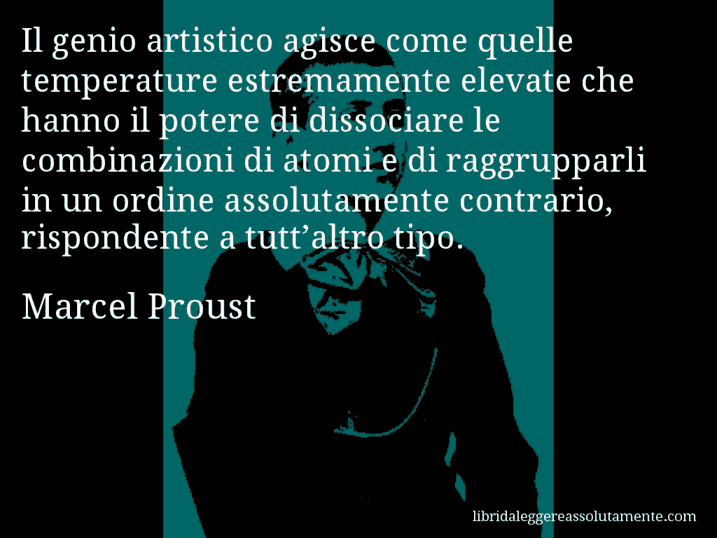 Aforisma di Marcel Proust : Il genio artistico agisce come quelle temperature estremamente elevate che hanno il potere di dissociare le combinazioni di atomi e di raggrupparli in un ordine assolutamente contrario, rispondente a tutt’altro tipo.