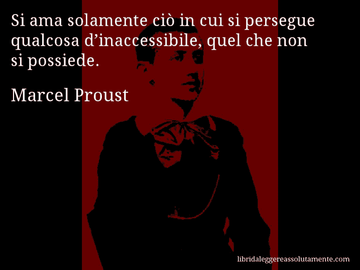 Aforisma di Marcel Proust : Si ama solamente ciò in cui si persegue qualcosa d’inaccessibile, quel che non si possiede.