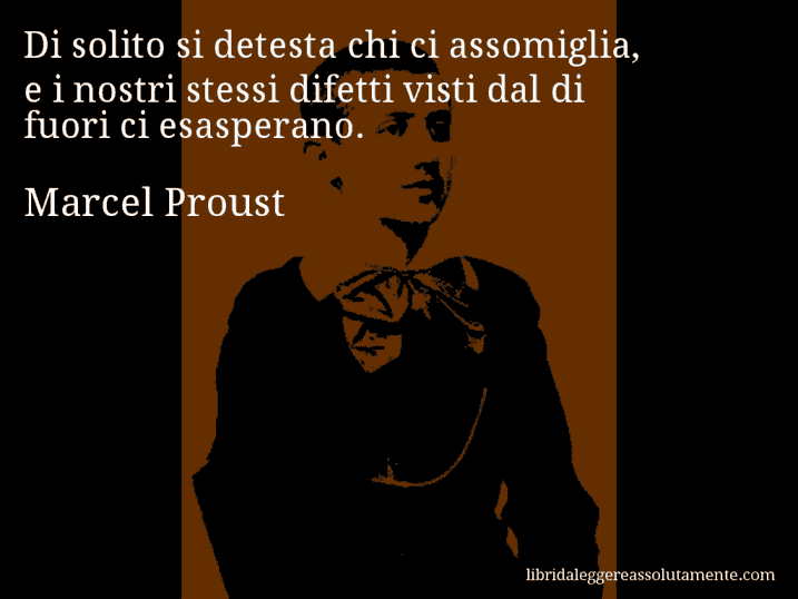 Aforisma di Marcel Proust : Di solito si detesta chi ci assomiglia, e i nostri stessi difetti visti dal di fuori ci esasperano.