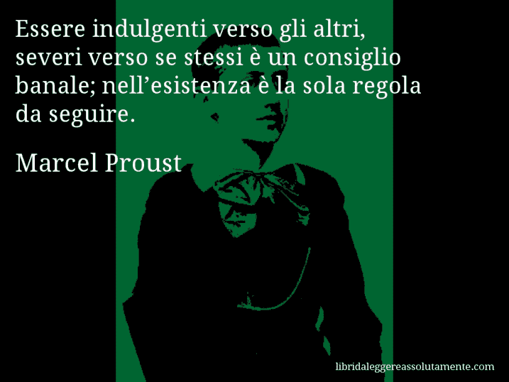 Aforisma di Marcel Proust : Essere indulgenti verso gli altri, severi verso se stessi è un consiglio banale; nell’esistenza è la sola regola da seguire.