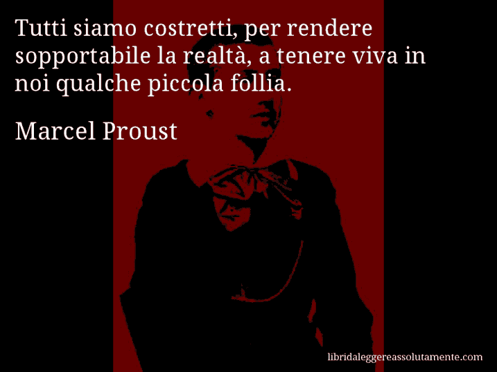 Aforisma di Marcel Proust : Tutti siamo costretti, per rendere sopportabile la realtà, a tenere viva in noi qualche piccola follia.