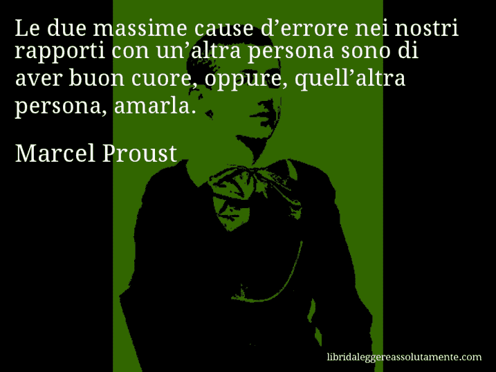 Aforisma di Marcel Proust : Le due massime cause d’errore nei nostri rapporti con un’altra persona sono di aver buon cuore, oppure, quell’altra persona, amarla.