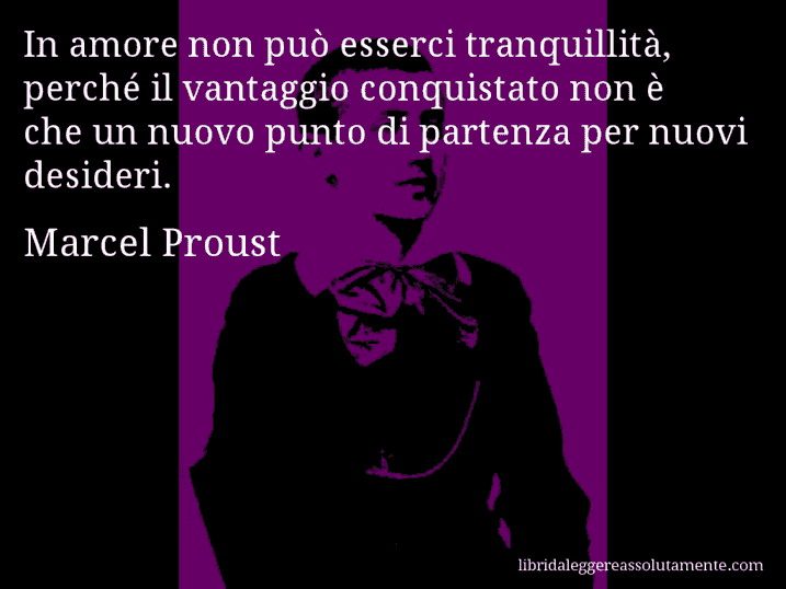 Aforisma di Marcel Proust : In amore non può esserci tranquillità, perché il vantaggio conquistato non è che un nuovo punto di partenza per nuovi desideri.