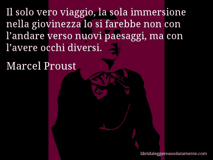 Aforisma di Marcel Proust : Il solo vero viaggio, la sola immersione nella giovinezza lo si farebbe non con l’andare verso nuovi paesaggi, ma con l’avere occhi diversi.