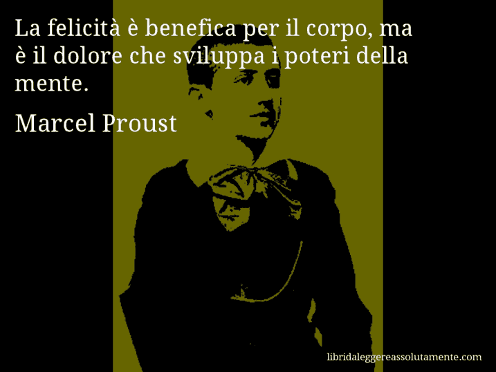 Aforisma di Marcel Proust : La felicità è benefica per il corpo, ma è il dolore che sviluppa i poteri della mente.
