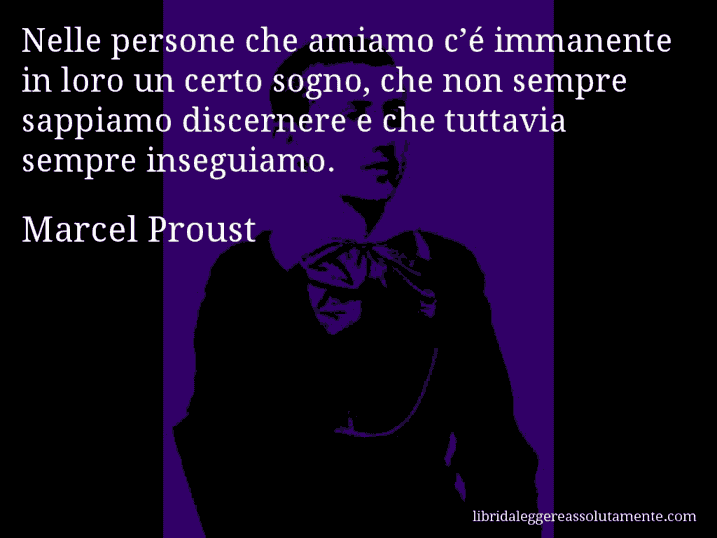 Aforisma di Marcel Proust : Nelle persone che amiamo c’é immanente in loro un certo sogno, che non sempre sappiamo discernere e che tuttavia sempre inseguiamo.