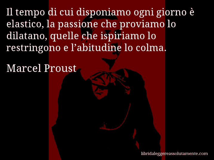 Aforisma di Marcel Proust : Il tempo di cui disponiamo ogni giorno è elastico, la passione che proviamo lo dilatano, quelle che ispiriamo lo restringono e l’abitudine lo colma.