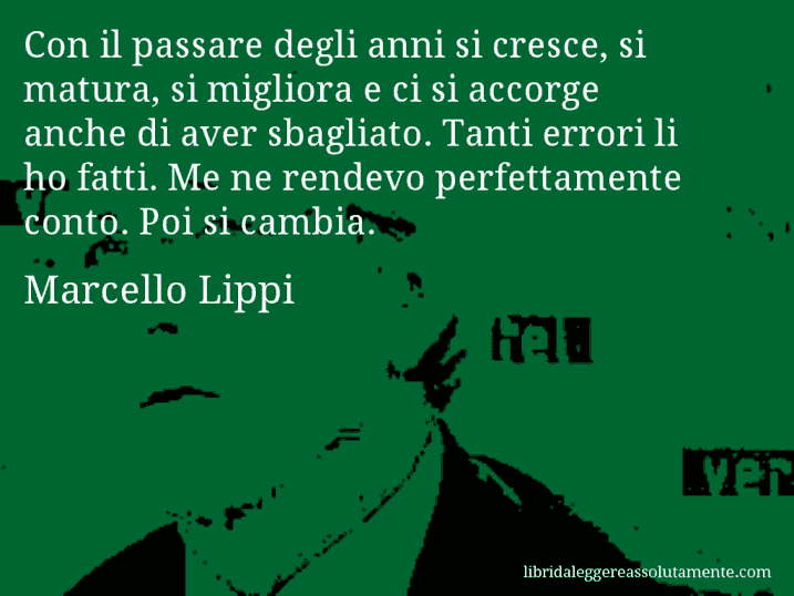 Aforisma di Marcello Lippi : Con il passare degli anni si cresce, si matura, si migliora e ci si accorge anche di aver sbagliato. Tanti errori li ho fatti. Me ne rendevo perfettamente conto. Poi si cambia.