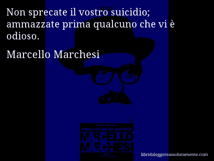 Aforisma di Marcello Marchesi : Non sprecate il vostro suicidio; ammazzate prima qualcuno che vi è odioso.