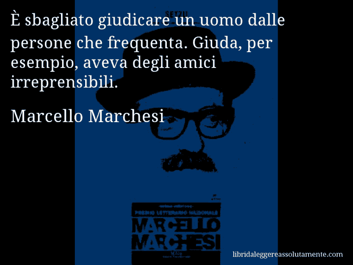 Aforisma di Marcello Marchesi : È sbagliato giudicare un uomo dalle persone che frequenta. Giuda, per esempio, aveva degli amici irreprensibili.