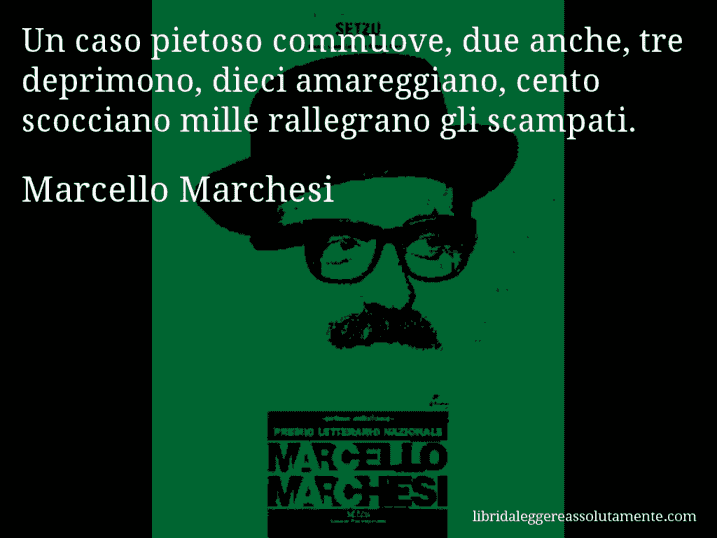 Aforisma di Marcello Marchesi : Un caso pietoso commuove, due anche, tre deprimono, dieci amareggiano, cento scocciano mille rallegrano gli scampati.