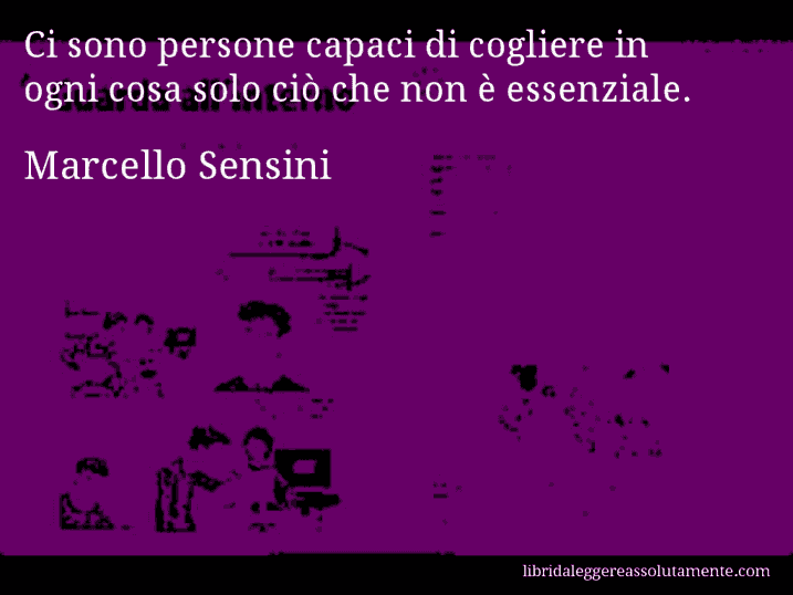 Aforisma di Marcello Sensini : Ci sono persone capaci di cogliere in ogni cosa solo ciò che non è essenziale.
