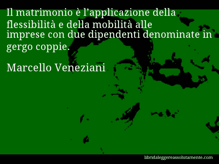 Aforisma di Marcello Veneziani : Il matrimonio è l’applicazione della flessibilità e della mobilità alle imprese con due dipendenti denominate in gergo coppie.