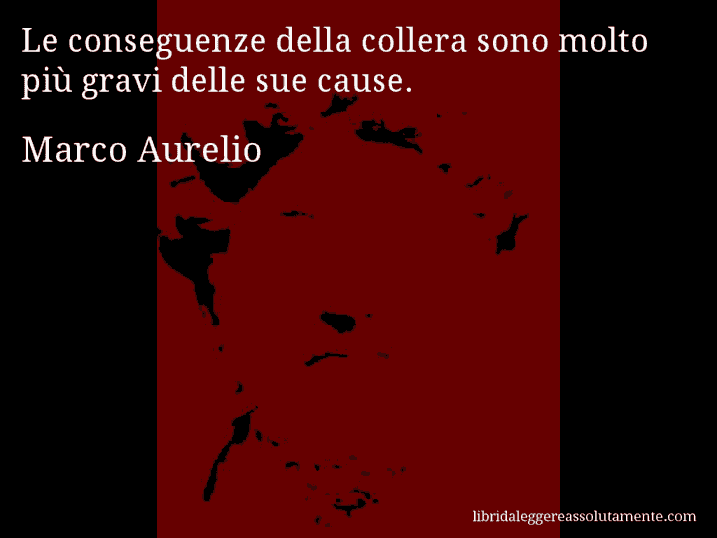 Aforisma di Marco Aurelio : Le conseguenze della collera sono molto più gravi delle sue cause.