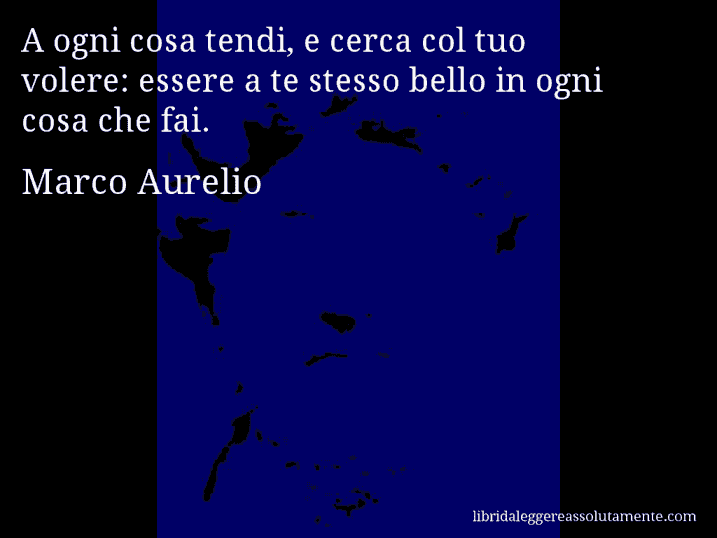 Aforisma di Marco Aurelio : A ogni cosa tendi, e cerca col tuo volere: essere a te stesso bello in ogni cosa che fai.