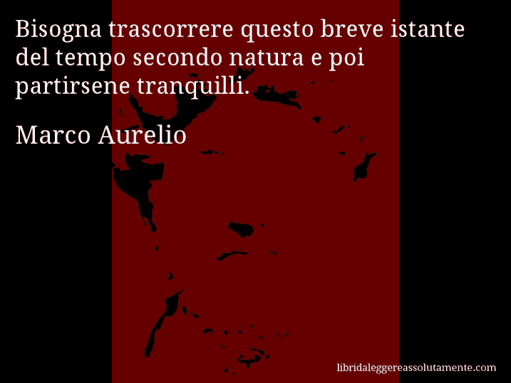 Aforisma di Marco Aurelio : Bisogna trascorrere questo breve istante del tempo secondo natura e poi partirsene tranquilli.