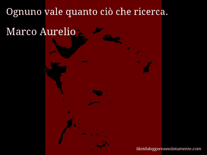 Aforisma di Marco Aurelio : Ognuno vale quanto ciò che ricerca.