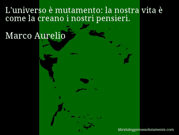 Aforisma di Marco Aurelio : L'universo è mutamento: la nostra vita è come la creano i nostri pensieri.
