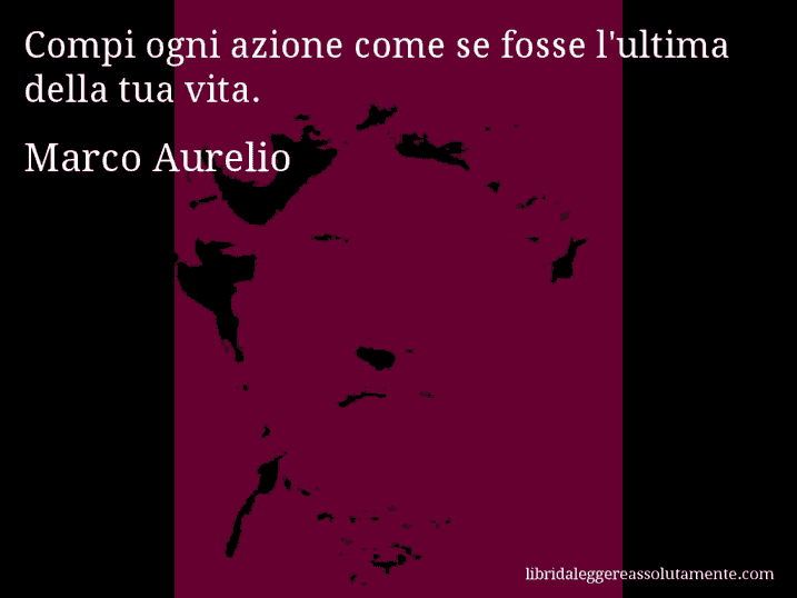 Aforisma di Marco Aurelio : Compi ogni azione come se fosse l'ultima della tua vita.